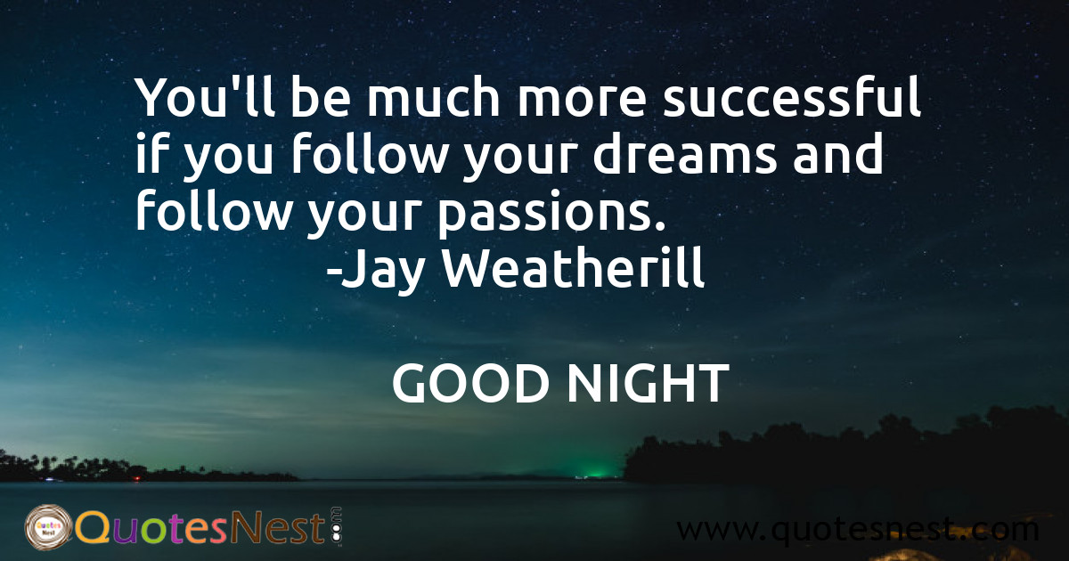 You'll be much more successful if you follow your dreams and follow your passions.